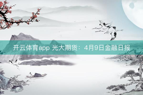 开云体育app 光大期货：4月9日金融日报