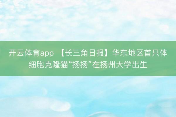 开云体育app 【长三角日报】华东地区首只体细胞克隆猫“扬扬”在扬州大学出生