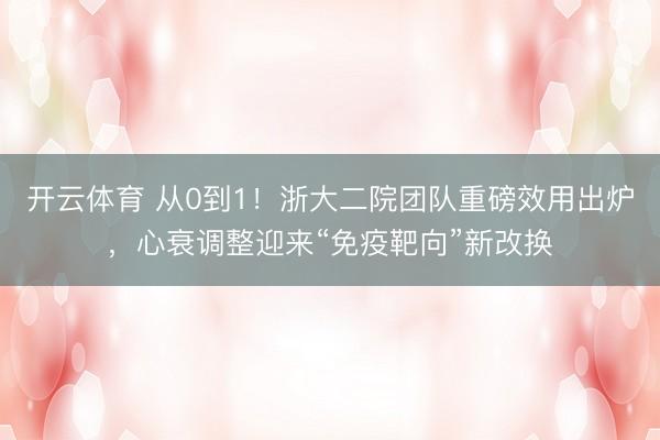 开云体育 从0到1！浙大二院团队重磅效用出炉，心衰调整迎来“免疫靶向”新改换