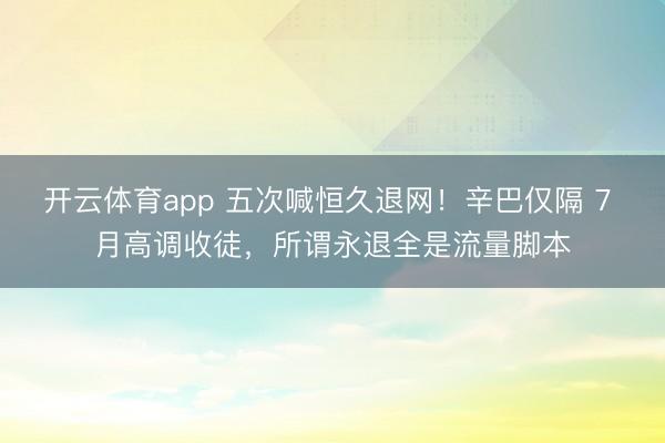 开云体育app 五次喊恒久退网！辛巴仅隔 7 月高调收徒，所谓永退全是流量脚本