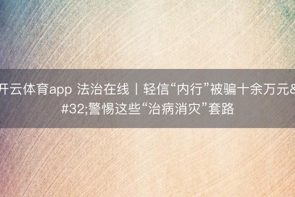 开云体育app 法治在线丨轻信“内行”被骗十余万元 警惕这些“治病消灾”套路