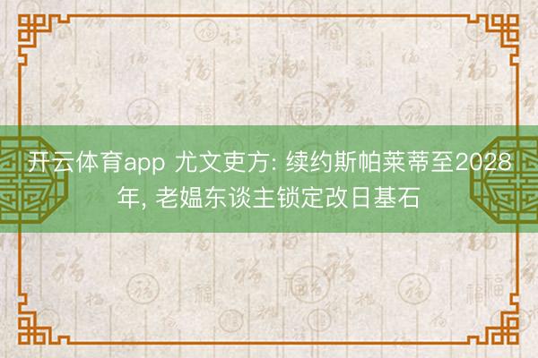 开云体育app 尤文吏方: 续约斯帕莱蒂至2028年, 老媪东谈主锁定改日基石