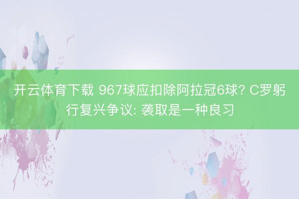 开云体育下载 967球应扣除阿拉冠6球? C罗躬行复兴争议: 袭取是一种良习