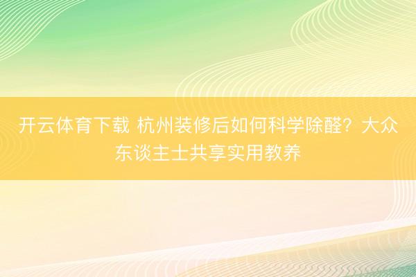 开云体育下载 杭州装修后如何科学除醛?大众东谈主士共享实用教养