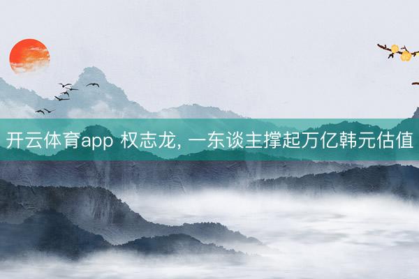 开云体育app 权志龙， 一东谈主撑起万亿韩元估值