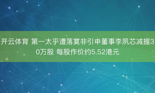 开云体育 第一太平遭落寞非引申董事李夙芯减握30万股 每股作价约5.52港元