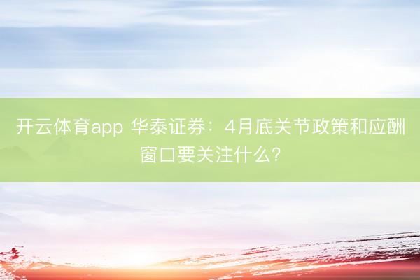 开云体育app 华泰证券：4月底关节政策和应酬窗口要关注什么？