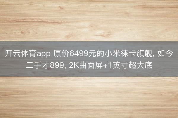 开云体育app 原价6499元的小米徕卡旗舰， 如今二手才899， 2K曲面屏+1英寸超大底