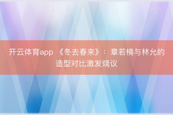 开云体育app 《冬去春来》:章若楠与林允的造型对比激发烧议