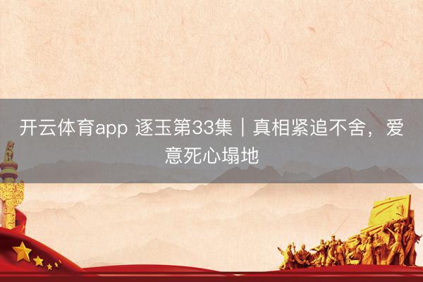 开云体育app 逐玉第33集|真相紧追不舍,爱意死心塌地