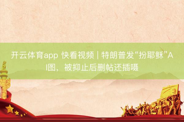 开云体育app 快看视频 | 特朗普发“扮耶稣”AI图，<a href=