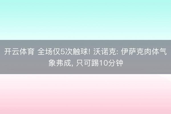 开云体育 全场仅5次触球! 沃诺克: 伊萨克肉体气象弗成， 只可踢10分钟