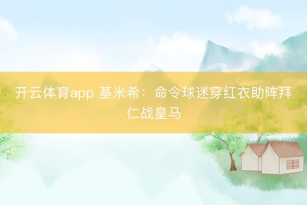 开云体育app 基米希:命令球迷穿红衣助阵拜仁战皇马