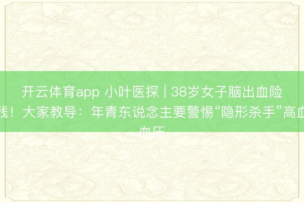 开云体育app 小叶医探 | 38岁女子脑出血险致残！大家教导：年青东说念主要警惕“隐形杀手”高血压