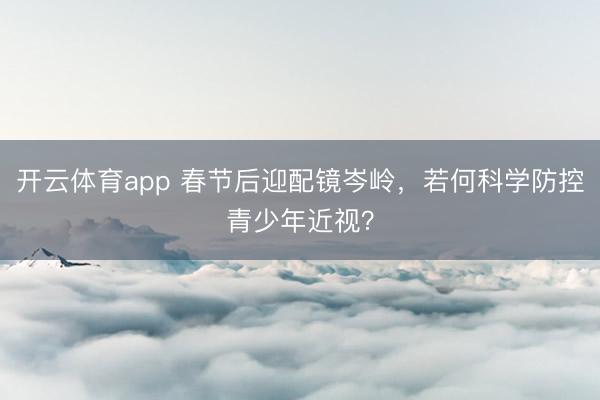 开云体育app 春节后迎配镜岑岭，若何科学防控青少年近视？