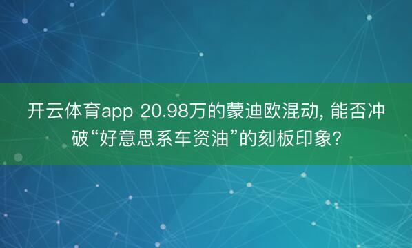 开云体育app 20.98万的蒙迪欧混动， 能否冲破“好意思系车资油”的刻板印象?