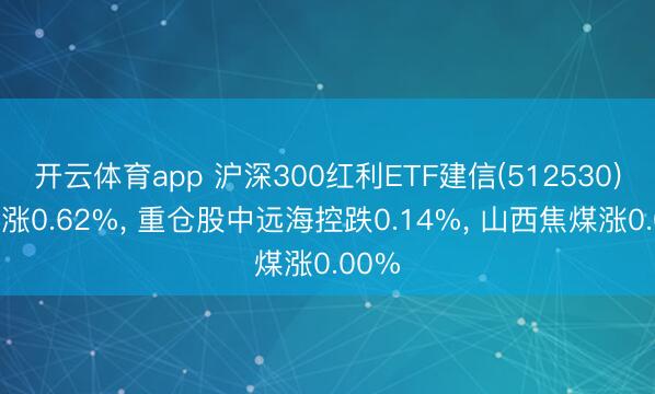 开云体育app 沪深300红利ETF建信(512530)开盘涨0.62%， 重仓股中远海控跌0.14%， 山西焦煤涨0.00%