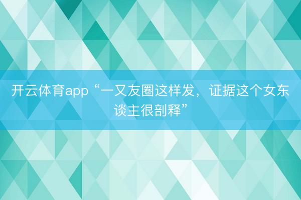 开云体育app “一又友圈这样发，证据这个女东谈主很剖释”