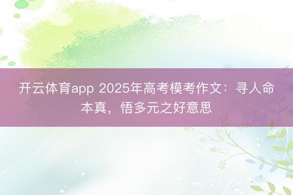 开云体育app 2025年高考模考作文：寻人命本真，悟多元之好意思