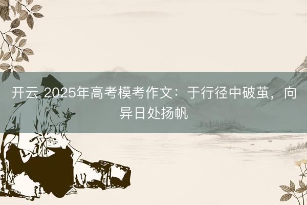 开云 2025年高考模考作文：于行径中破茧，向异日处扬帆