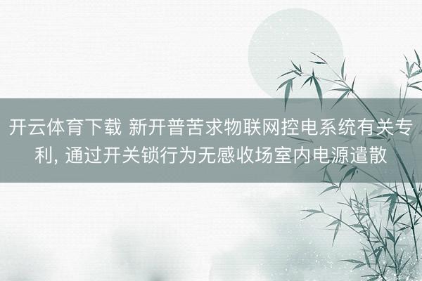 开云体育下载 新开普苦求物联网控电系统有关专利， 通过开关锁行为无感收场室内电源遣散