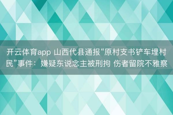开云体育app 山西代县通报“原村支书铲车埋村民”事件：嫌疑东说念主被刑拘 伤者留院不雅察