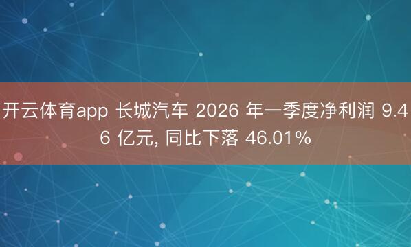 开云体育app 长城汽车 2026 年一季度净利润 9.46 亿元， 同比下落 46.01%