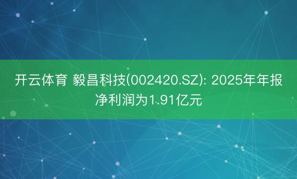 开云体育 毅昌科技(002420.SZ): 2025年年报净利润为1.91亿元
