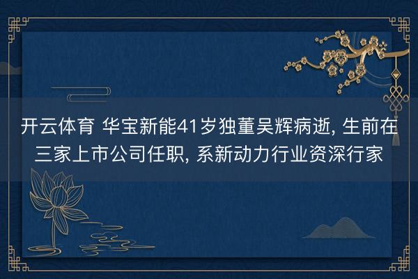 开云体育 华宝新能41岁独董吴辉病逝， 生前在三家上市公司任职， 系新动力行业资深行家