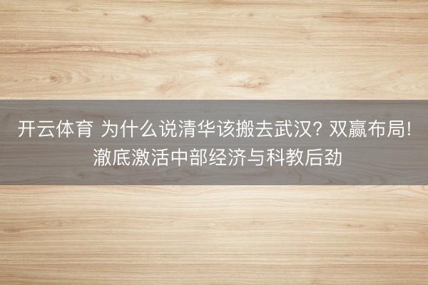 开云体育 为什么说清华该搬去武汉? 双赢布局! 澈底激活中部经济与科教后劲