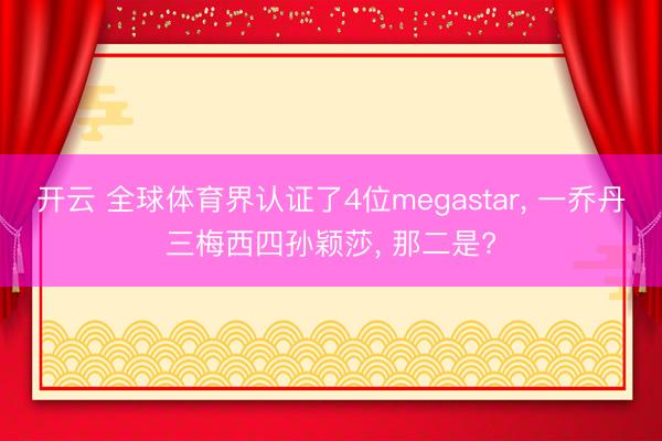 开云 全球体育界认证了4位megastar， 一乔丹三梅西四孙颖莎， 那二是?