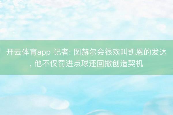 开云体育app 记者: 图赫尔会很欢叫凯恩的发达， 他不仅罚进点球还回撤创造契机