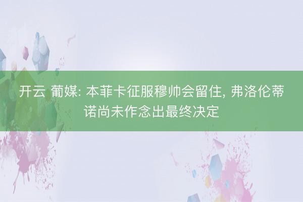 开云 葡媒: 本菲卡征服穆帅会留住， 弗洛伦蒂诺尚未作念出最终决定