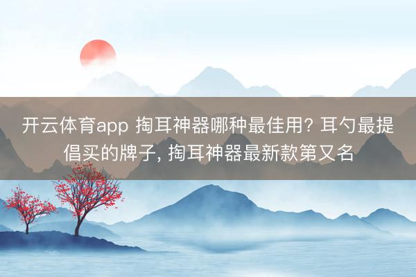 开云体育app 掏耳神器哪种最佳用? 耳勺最提倡买的牌子， 掏耳神器最新款第又名