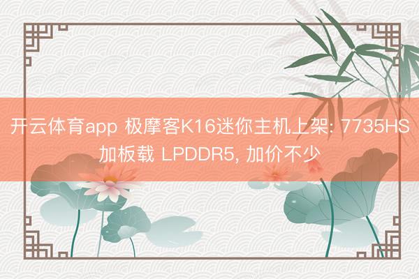开云体育app 极摩客K16迷你主机上架: 7735HS加板载 LPDDR5， 加价不少