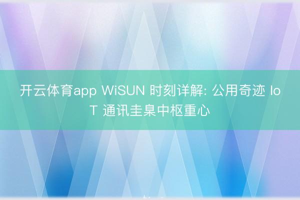 开云体育app WiSUN 时刻详解: 公用奇迹 IoT 通讯圭臬中枢重心