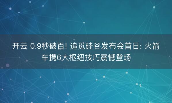 开云 0.9秒破百! 追觅硅谷发布会首日: 火箭车携6大枢纽技巧震憾登场