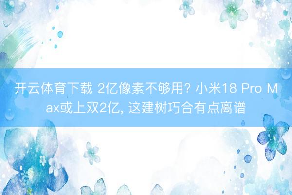 开云体育下载 2亿像素不够用? 小米18 Pro Max或上双2亿， 这建树巧合有点离谱
