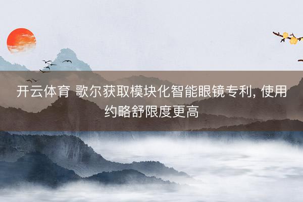 开云体育 歌尔获取模块化智能眼镜专利， 使用约略舒限度更高
