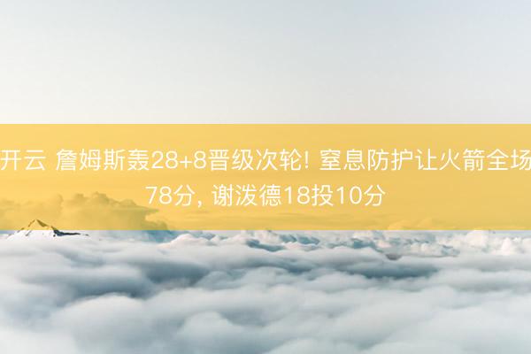 开云 詹姆斯轰28+8晋级次轮! 窒息防护让火箭全场78分， 谢泼德18投10分