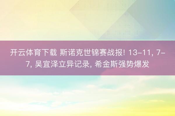 开云体育下载 斯诺克世锦赛战报! 13-11， 7-7， 吴宜泽立异记录， 希金斯强势爆发