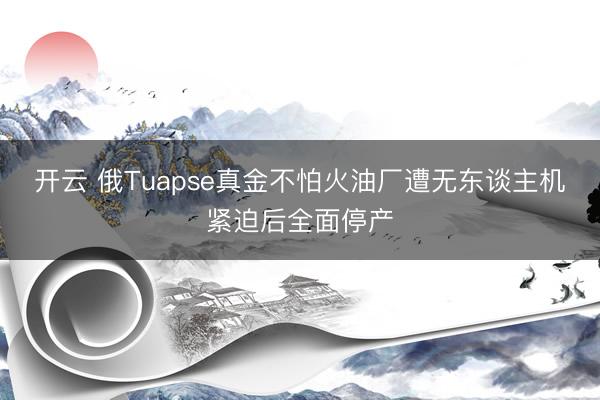 开云 俄Tuapse真金不怕火油厂遭无东谈主机紧迫后全面停产
