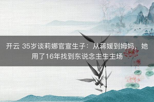 开云 35岁谈莉娜官宣生子：从蒋媛到姆妈，她用了16年找到东说念主生主场