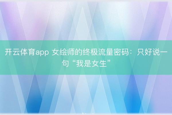 开云体育app 女绘师的终极流量密码：只好说一句 “我是女生”