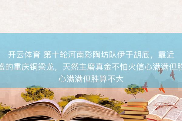 开云体育 第十轮河南彩陶坊队伊于胡底，靠近势头正盛的重庆铜梁龙，天然主磨真金不怕火信心满满但胜算不大