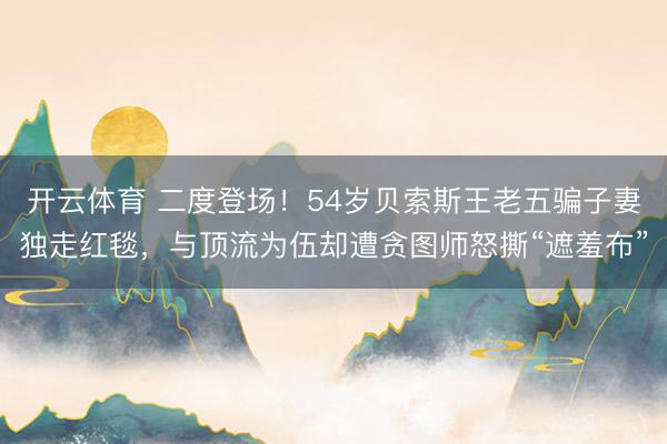 开云体育 二度登场！54岁贝索斯王老五骗子妻独走红毯，与顶流为伍却遭贪图师怒撕“遮羞布”