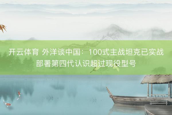 开云体育 外洋谈中国：100式主战坦克已实战部署第四代认识超过现役型号