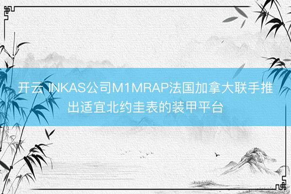 开云 INKAS公司M1MRAP法国加拿大联手推出适宜北约圭表的装甲平台