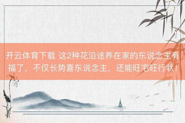 开云体育下载 这2种花沿途养在家的东说念主有福了，不仅长势喜东说念主，还能旺宅旺行状！