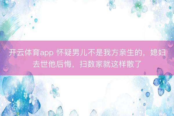 开云体育app 怀疑男儿不是我方亲生的，媳妇去世他后悔，扫数家就这样散了